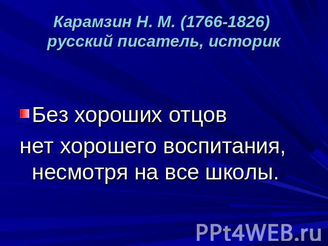 Карамзин Н. М. (1766-1826) русский писатель, историк Без хороших отцов нет хорошего воспитания, несмотря на все школы.