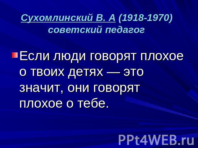 Сухомлинский В. А (1918-1970) советский педагог Если люди говорят плохое о твоих детях — это значит, они говорят плохое о тебе.