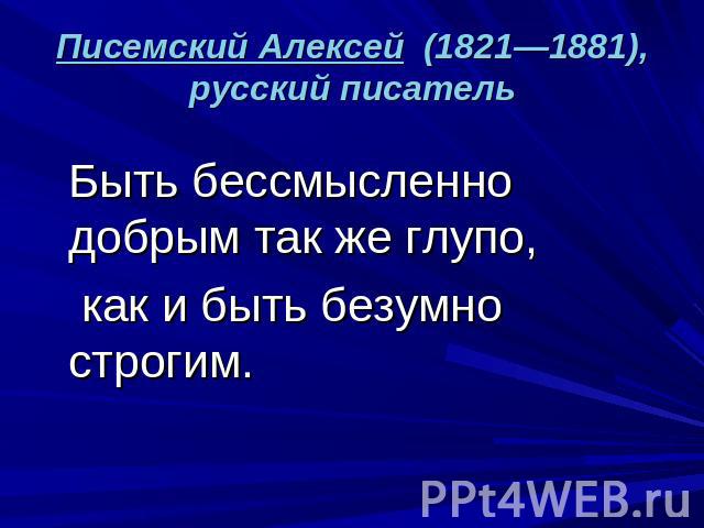 Писемский Алексей (1821—1881), русский писатель Быть бессмысленно добрым так же глупо, как и быть безумно строгим.