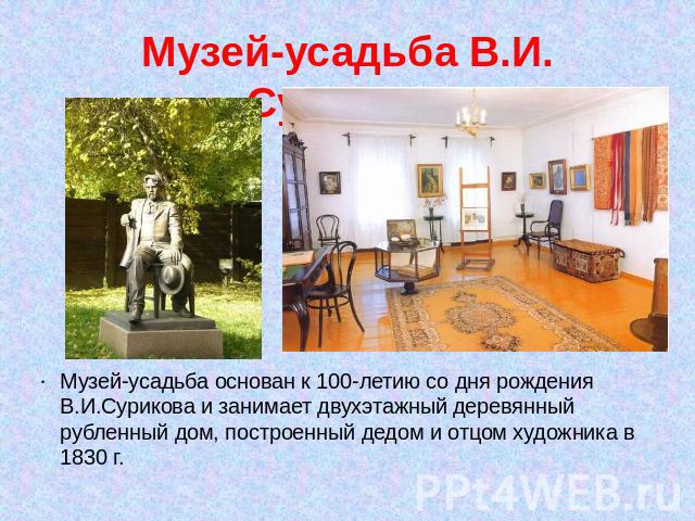 Музей-усадьба В.И. Сурикова Музей-усадьба основан к 100-летию со дня рождения В.И.Сурикова и занимает двухэтажный деревянный рубленный дом, построенный дедом и отцом художника в 1830 г.