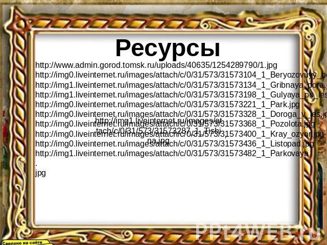 Ресурсы http://www.admin.gorod.tomsk.ru/uploads/40635/1254289790/1.jpg http://img0.liveinternet.ru/images/attach/c/0/31/573/31573104_1_Beryozovuyy_bereg.jpg http://img1.liveinternet.ru/images/attach/c/0/31/573/31573134_1_Gribnaya_pora.jpg http://img…