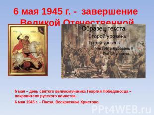 6 мая 1945 г. - завершение Великой Отечественной войны 6 мая – день святого вели