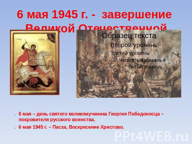 6 мая 1945 г. - завершение Великой Отечественной войны 6 мая – день святого великомученика Георгия Победоносца – покровителя русского воинства. 6 мая 1945 г. – Пасха, Воскресение Христово.