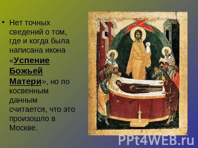 Нет точных сведений о том, где и когда была написана икона «Успение Божьей Матери», но по косвенным данным считается, что это произошло в Москве.