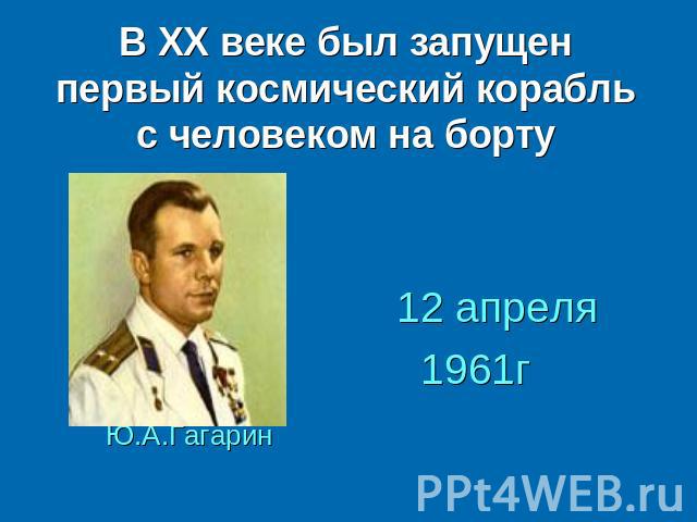 В ХХ веке был запущен первый космический корабль с человеком на борту Ю.А.Гагарин