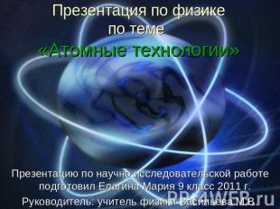 Презентация по физикепо теме «Атомные технологии» Презентацию по научно исследов