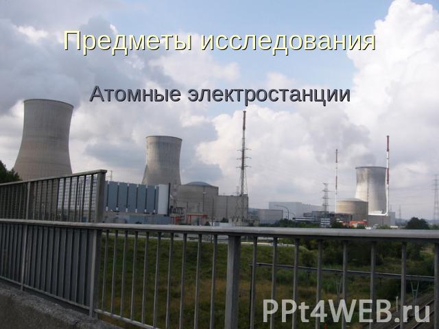 Предметы исследования Атомные электростанции