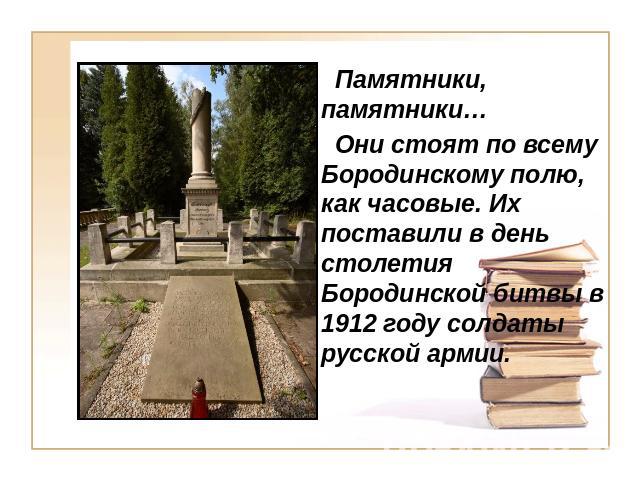 Памятники, памятники… Они стоят по всему Бородинскому полю, как часовые. Их поставили в день столетия Бородинской битвы в 1912 году солдаты русской армии.