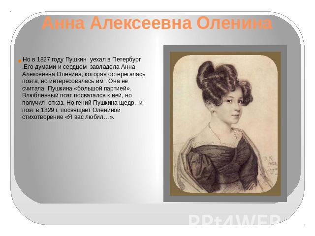 Анна Алексеевна Оленина Но в 1827 году Пушкин уехал в Петербург .Его думами и сердцем завладела Анна Алексеевна Оленина, которая остерегалась поэта, но интересовалась им . Она не считала Пушкина «большой партией». Влюблённый поэт посватался к ней, н…