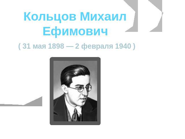Кольцов Михаил Ефимович ( 31 мая 1898 — 2 февраля 1940 )