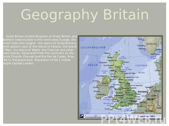 Geography Britain Great Britain,United Kingdom of Great Britain and Northern Ireland,state in the north-west Europe, the British Isles (the largest - the island of Great Britain), north-eastern part of the island of Ireland, the island of Man, the i…