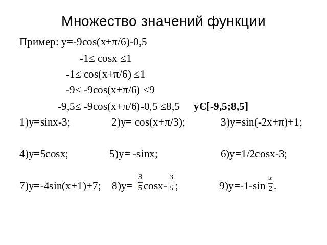 Множество значений функции Пример: y=-9cos(x+π/6)-0,5 -1≤ cosx ≤1 -1≤ cos(x+π/6) ≤1 -9≤ -9cos(x+π/6) ≤9 -9,5≤ -9cos(x+π/6)-0,5 ≤8,5 yЄ[-9,5;8,5] 1)y=sinx-3; 2)y= cos(x+π/3); 3)y=sin(-2x+π)+1; 4)y=5cosx; 5)y= -sinx; 6)y=1/2cosx-3; 7)y=-4sin(x+1)+7; 8…