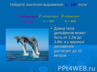 Найдите значения выражения: х : 100, если Длина тела дельфинов может быть от 1,2