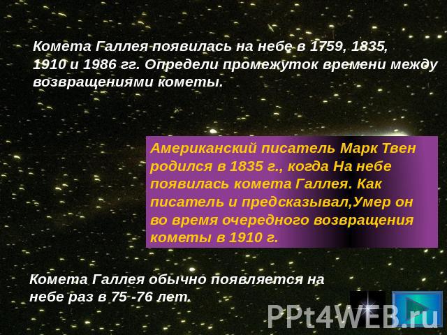 Комета Галлея появилась на небе в 1759, 1835, 1910 и 1986 гг. Определи промежуток времени между возвращениями кометы. Американский писатель Марк Твен родился в 1835 г., когда На небе появилась комета Галлея. Как писатель и предсказывал,Умер он во вр…