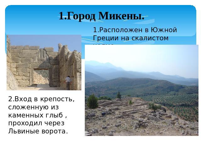 1.Город Микены. 1.Расположен в Южной Греции на скалистом холме. 2.Вход в крепость, сложенную из каменных глыб , проходил через Львиные ворота.
