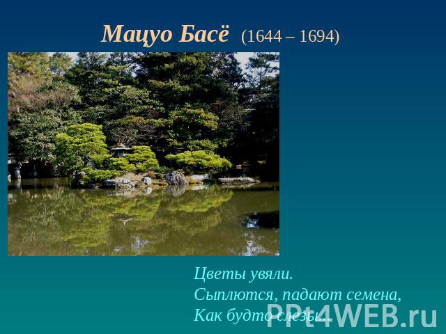 Мацуо Басё (1644 – 1694) Цветы увяли.Сыплются, падают семена, Как будто слезы...