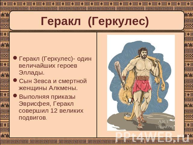 Геракл (Геркулес) Геракл (Геркулес)- один величайших героев Эллады. Сын Зевса и смертной женщины Алкмены. Выполняя приказы Эврисфея, Геракл совершил 12 великих подвигов.