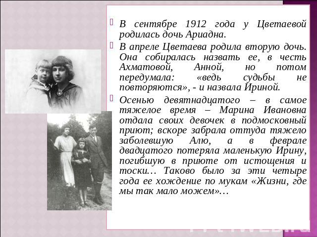 В сентябре 1912 года у Цветаевой родилась дочь Ариадна. В апреле Цветаева родила вторую дочь. Она собиралась назвать ее, в честь Ахматовой, Анной, но потом передумала: «ведь судьбы не повторяются», - и назвала Ириной. Осенью девятнадцатого – в самое…