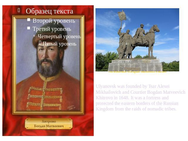 Ulyanovsk was founded by Tsar Alexei Mikhailovich and Courtier Bogdan Matveevich Khitrovo in 1648. It was a fortress and protected the eastern borders of the Russian Kingdom from the raids of nomadic tribes.