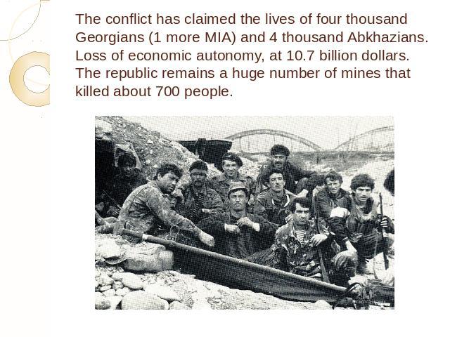 The conflict has claimed the lives of four thousand Georgians (1 more MIA) and 4 thousand Abkhazians. Loss of economic autonomy, at 10.7 billion dollars. The republic remains a huge number of mines that killed about 700 people.