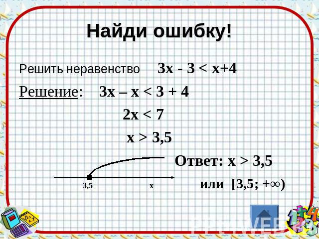 Найди ошибку! Решить неравенство 3х - 3 < х+4 Решение: 3х – х < 3 + 4 2х < 7 х > 3,5 Ответ: х > 3,5 3,5 х или [3,5; +∞)