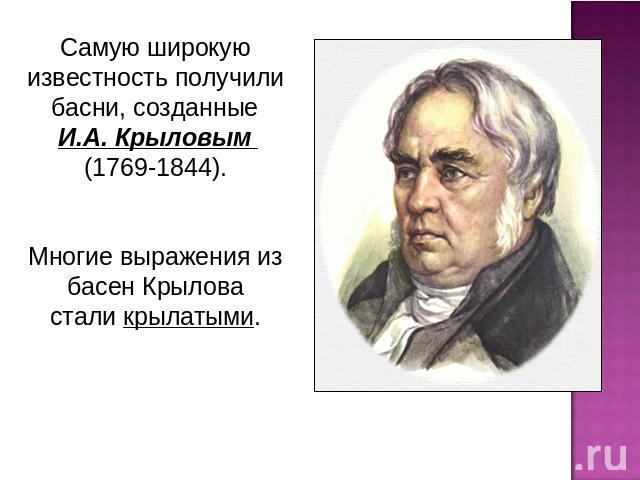 Самую широкую известность получили басни, созданные И.А. Крыловым (1769-1844). Многие выражения из басен Крылова стали крылатыми.