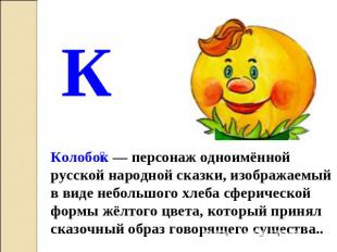 К Колобок — персонаж одноимённой русской народной сказки, изображаемый в виде не
