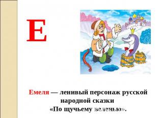 Е Емеля — ленивый персонаж русской народной сказки «По щучьему веленью».