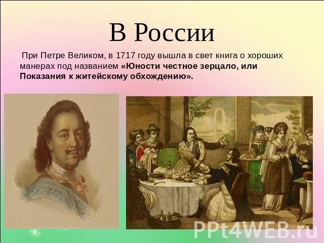 В России При Петре Великом, в 1717 году вышла в свет книга о хороших манерах под названием «Юности честное зерцало, или Показания к житейскому обхождению».