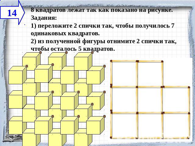 8 квадратов лежат так как показано на рисунке. Задания:1) переложите 2 спички так, чтобы получилось 7 одинаковых квадратов.2) из полученной фигуры отнимите 2 спички так, чтобы осталось 5 квадратов.