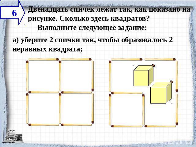 Двенадцать спичек лежат так, как показано на рисунке. Сколько здесь квадратов?     Выполните следующее задание: а) уберите 2 спички так, чтобы образовалось 2 неравных квадрата;