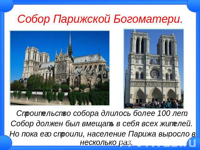 Собор Парижской Богоматери. Строительство собора длилось более 100 лет. Собор должен был вмещать в себя всех жителей. Но пока его строили, население Парижа выросло в несколько раз.