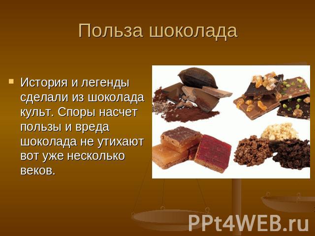 Польза шоколада История и легенды сделали из шоколада культ. Споры насчет пользы и вреда шоколада не утихают вот уже несколько веков.