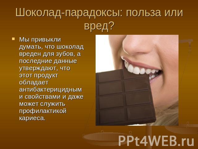 Шоколад-парадоксы: польза или вред? Мы привыкли думать, что шоколад вреден для зубов, а последние данные утверждают, что этот продукт обладает антибактерицидными свойствами и даже может служить профилактикой кариеса.