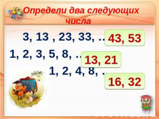 Определи два следующих числа 3, 13 , 23, 33, ……….. 1, 2, 3, 5, 8, ……. 1, 2, 4, 8