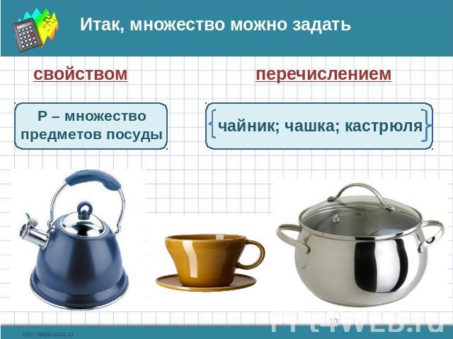 Итак, множество можно задать свойством перечислением Р – множество предметов посуды чайник; чашка; кастрюля