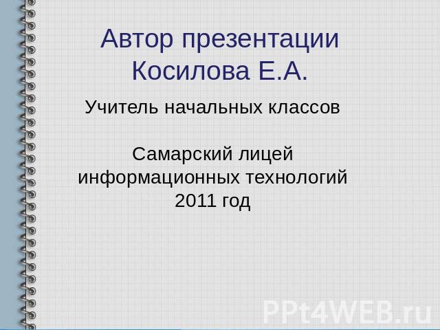 Автор презентации Косилова Е.А. Учитель начальных классов Самарский лицей информационных технологий 2011 год