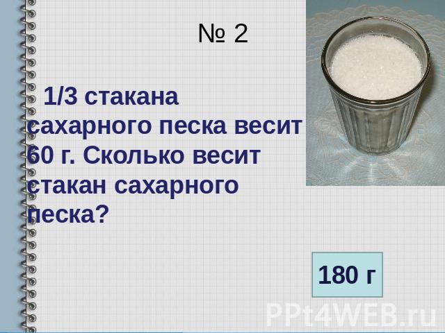 № 2 1/3 стакана сахарного песка весит 60 г. Сколько весит стакан сахарного песка?