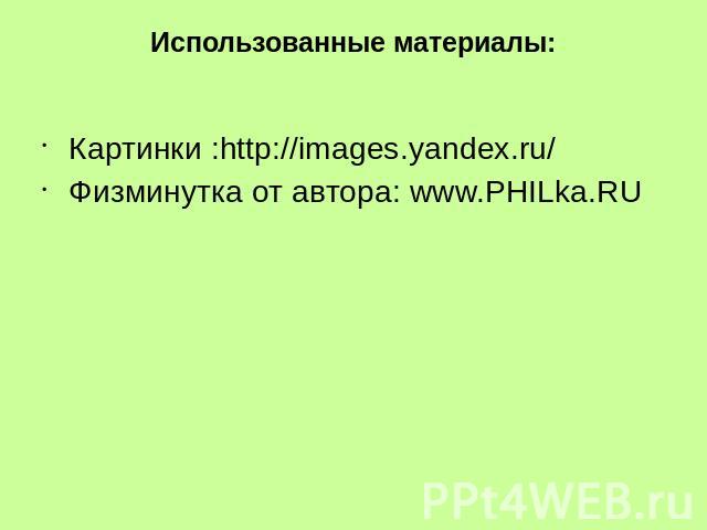 Использованные материалы: Картинки :http://images.yandex.ru/ Физминутка от автора: www.PHILka.RU