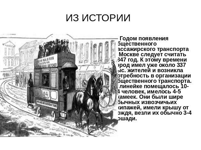ИЗ ИСТОРИИ Годом появления общественного пассажирского транспорта в Москве следует считать 1847 год. К этому времени город имел уже около 337 тыс. жителей и возникла потребность в организации общественного транспорта. В линейке помещалось 10-14 чело…