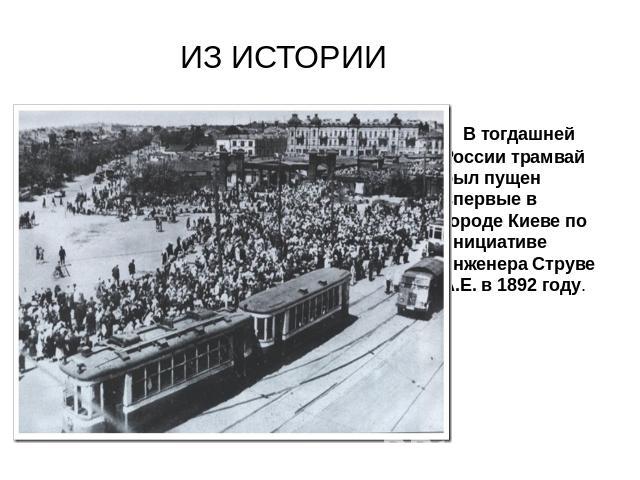 ИЗ ИСТОРИИ В тогдашней России трамвай был пущен впервые в городе Киеве по инициативе инженера Струве А.Е. в 1892 году.