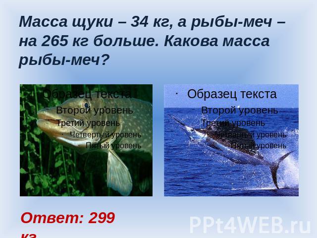Масса щуки – 34 кг, а рыбы-меч – на 265 кг больше. Какова масса рыбы-меч? Ответ: 299 кг.