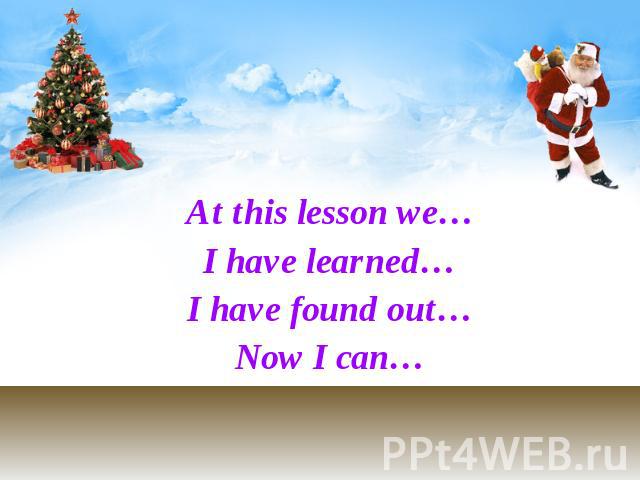 At this lesson we… At this lesson we… I have learned… I have found out… Now I can…