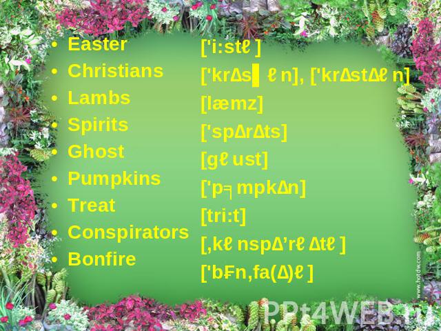 Easter Christians Lambs Spirits Ghost Pumpkins Treat Conspirators Bonfire ['i:stə] ['krɪsʧən], ['krɪstɪən] [læmz] ['spɪrɪts] [gəust] ['pʌmpkɪn] [tri:t] [,kənspɪ’rəɪtə] ['bɔn,fa(ɪ)ə]