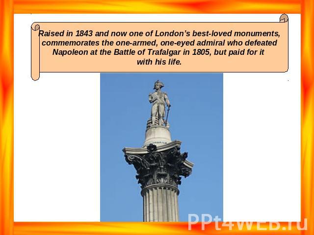 Raised in 1843 and now one of London’s best-loved monuments, commemorates the one-armed, one-eyed admiral who defeated Napoleon at the Battle of Trafalgar in 1805, but paid for it with his life.