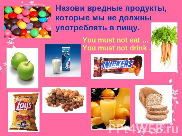 Назови вредные продукты, которые мы не должны употреблять в пищу. You must not eat … You must not drink …