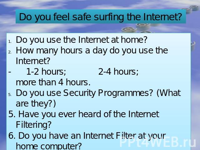 Do you feel safe surfing the Internet? Do you use the Internet at home? How many hours a day do you use the Internet? - 1-2 hours; 2-4 hours; more than 4 hours. Do you use Security Programmes? (What are they?) 5. Have you ever heard of the Internet …