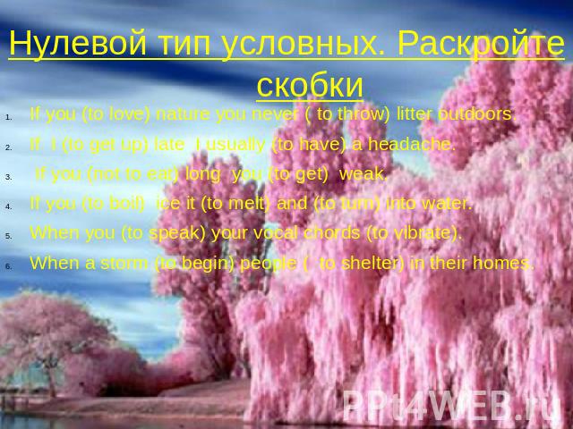 Нулевой тип условных. Раскройте скобки If you (to love) nature you never ( to throw) litter outdoors. If I (to get up) late I usually (to have) a headache. If you (not to eat) long you (to get) weak. If you (to boil) ice it (to melt) and (to turn) i…