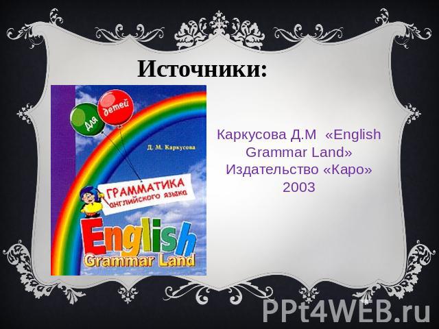 Источники: Каркусова Д.М «English Grammar Land» Издательство «Каро» 2003