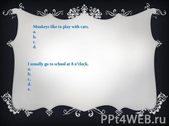 Monkeys like to play with cats. a. b. c. d. I usually go to school at 8 o’clock. a. b. c. d. e.